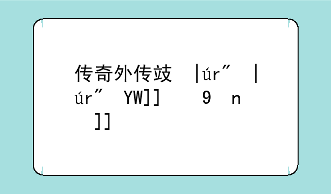 传奇外传攻略~传奇外传攻略2023最新更新时间