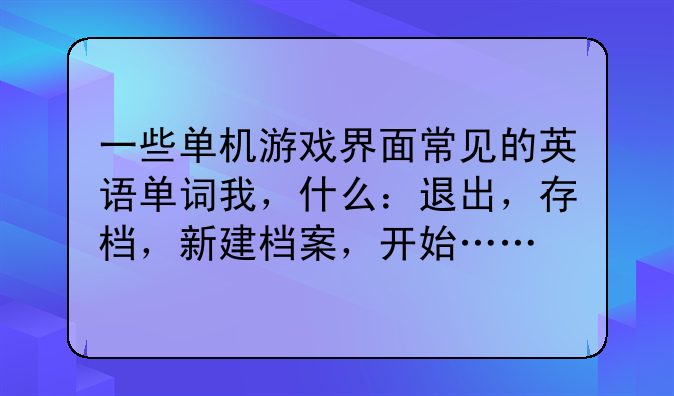 一些单机游戏界面常见的英语单词我，什么：退出，存档，新建档案，开始……