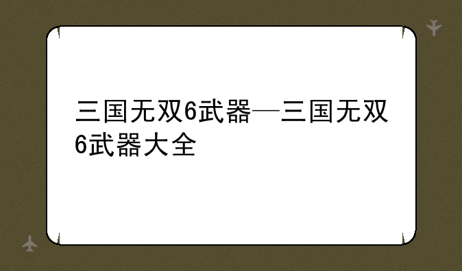 三国无双6武器—三国无双6武器大全
