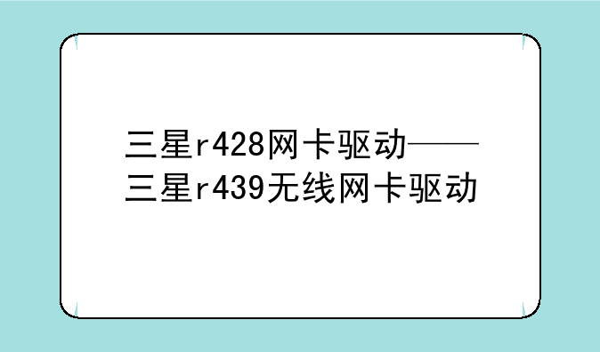 三星r428网卡驱动——三星r439无线网卡驱动