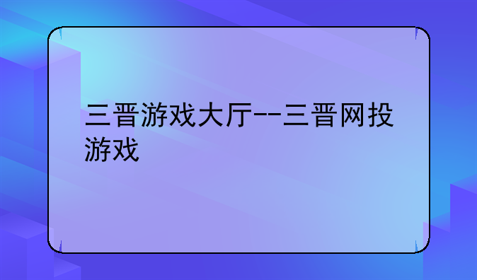 三晋游戏大厅--三晋网投游戏