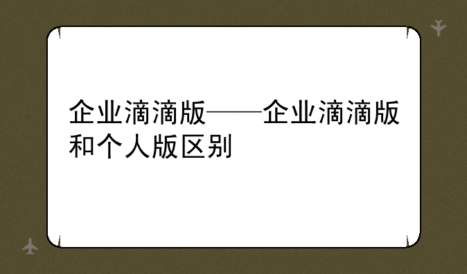 企业滴滴版——企业滴滴版和个人版区别