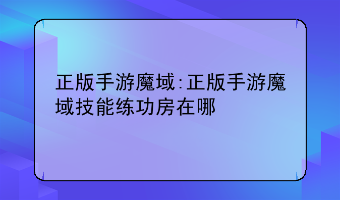 正版手游魔域:正版手游魔域技能练功房在哪
