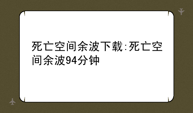 死亡空间余波下载:死亡空间余波94分钟