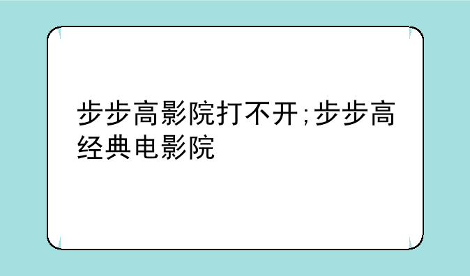步步高影院打不开;步步高经典电影院