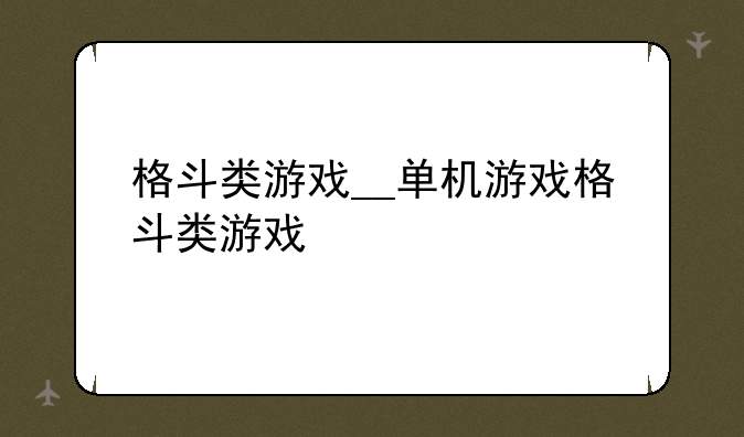 格斗类游戏__单机游戏格斗类游戏