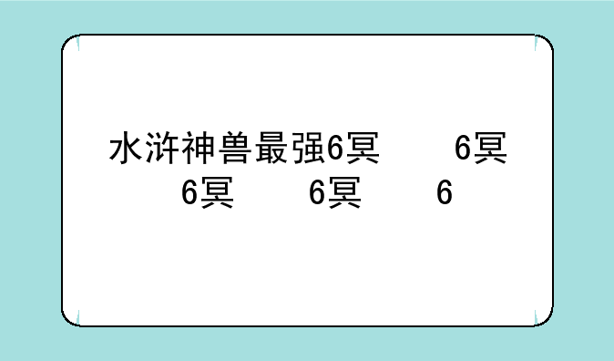 水浒神兽最强6只神兽？