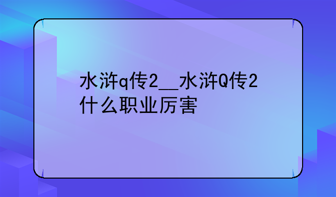 水浒q传2__水浒Q传2什么职业厉害