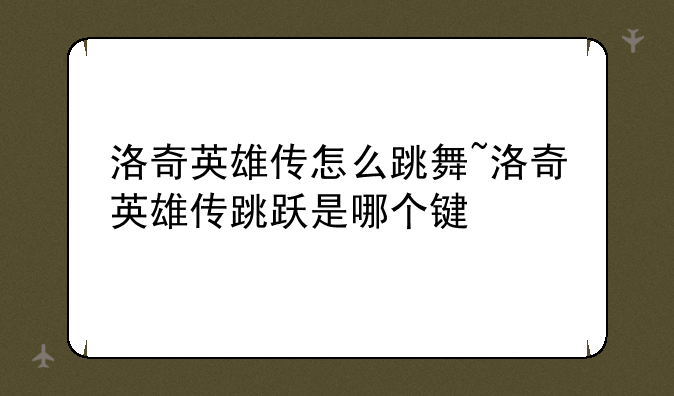 洛奇英雄传怎么跳舞~洛奇英雄传跳跃是哪个键