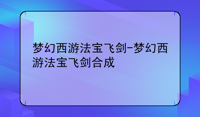 梦幻西游法宝飞剑-梦幻西游法宝飞剑合成