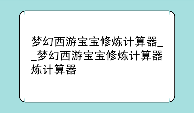 梦幻西游宝宝修炼计算器__梦幻西游宝宝修炼计算器炼计算器