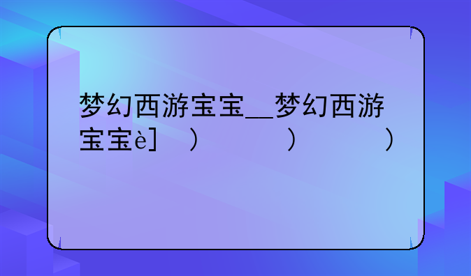 梦幻西游宝宝__梦幻西游宝宝进阶
