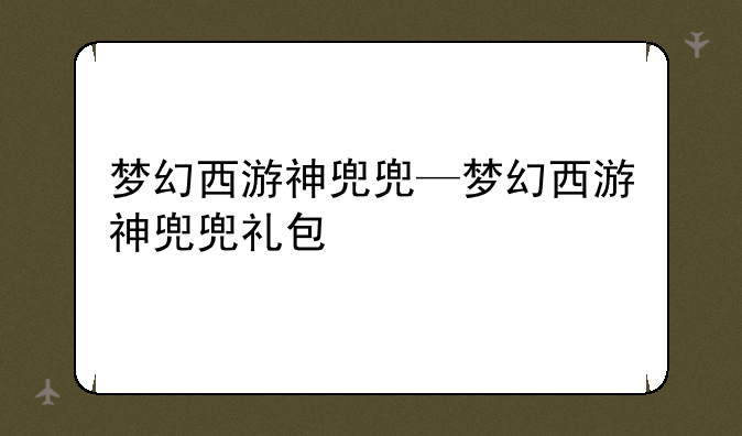 梦幻西游神兜兜—梦幻西游神兜兜礼包