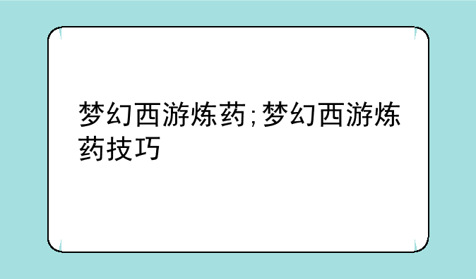 梦幻西游炼药;梦幻西游炼药技巧