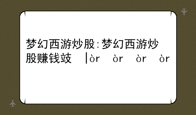 梦幻西游炒股:梦幻西游炒股赚钱攻略