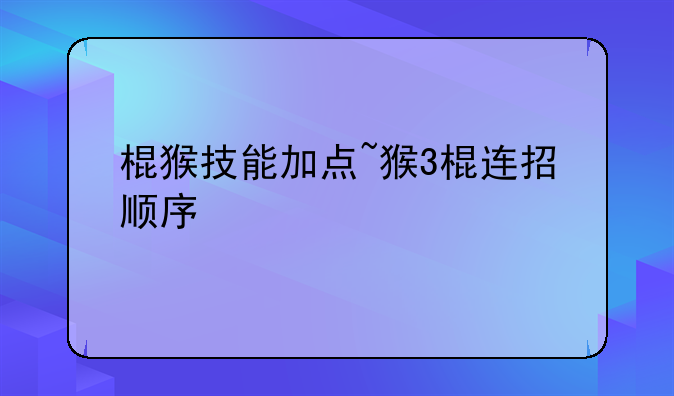 棍猴技能加点~猴3棍连招顺序