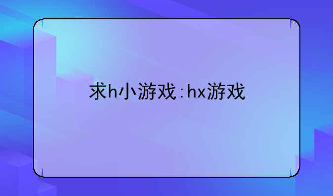 求h小游戏:hx游戏