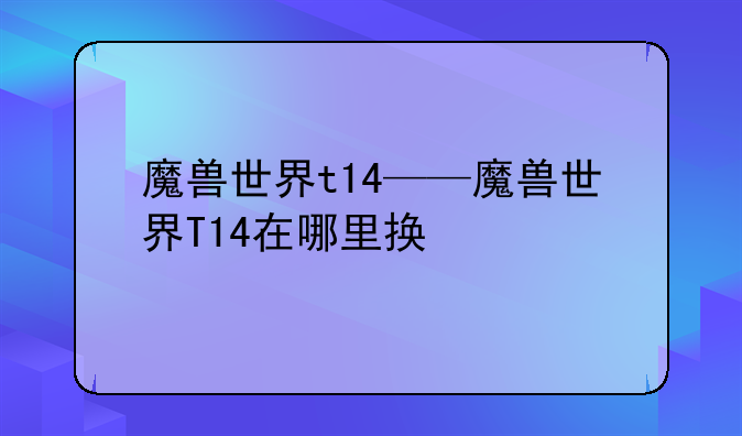魔兽世界t14——魔兽世界T14在哪里换