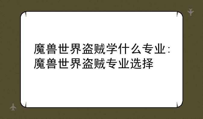 魔兽世界盗贼学什么专业:魔兽世界盗贼专业选择