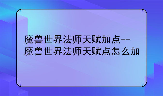 魔兽世界法师天赋加点--魔兽世界法师天赋点怎么加