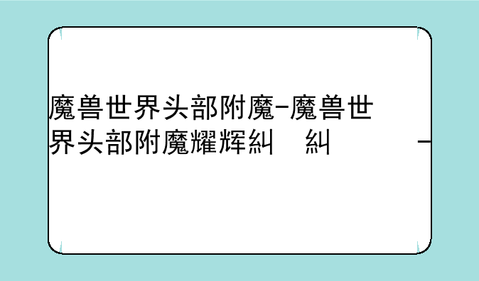 魔兽世界头部附魔-魔兽世界头部附魔耀辉精华