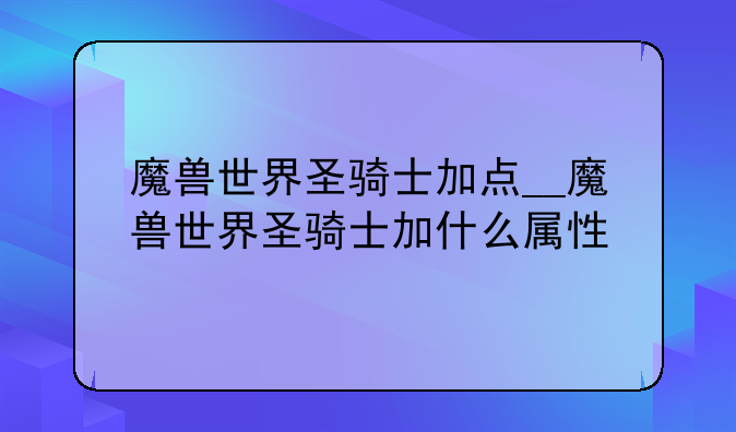 魔兽世界圣骑士加点__魔兽世界圣骑士加什么属性