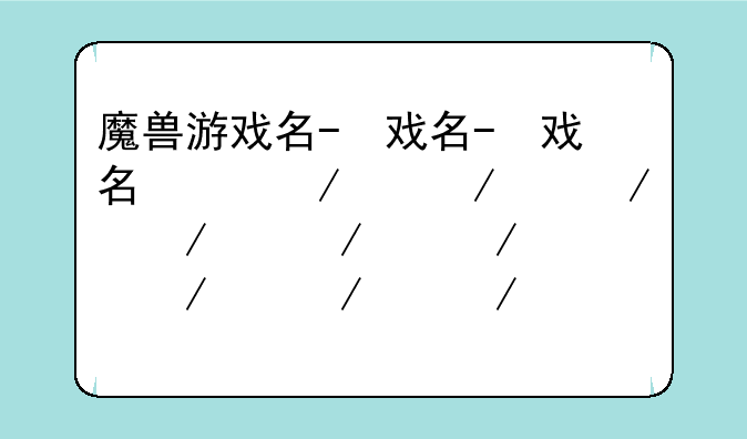魔兽游戏名-魔兽游戏名字男