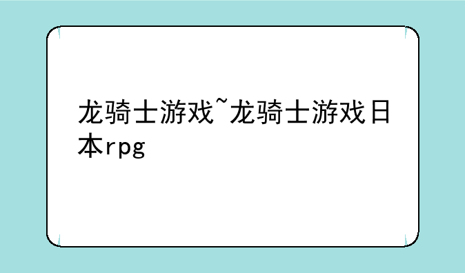 龙骑士游戏~龙骑士游戏日本rpg