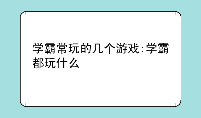 学霸常玩的几个游戏:学霸都玩什么
