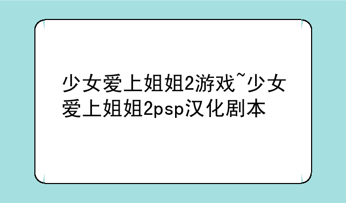 少女爱上姐姐2游戏~少女爱上姐姐2psp汉化剧本