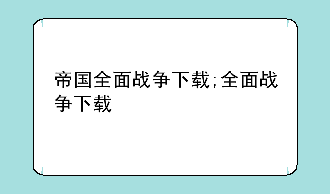 帝国全面战争下载;全面战争下载