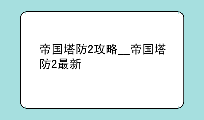 帝国塔防2攻略__帝国塔防2最新