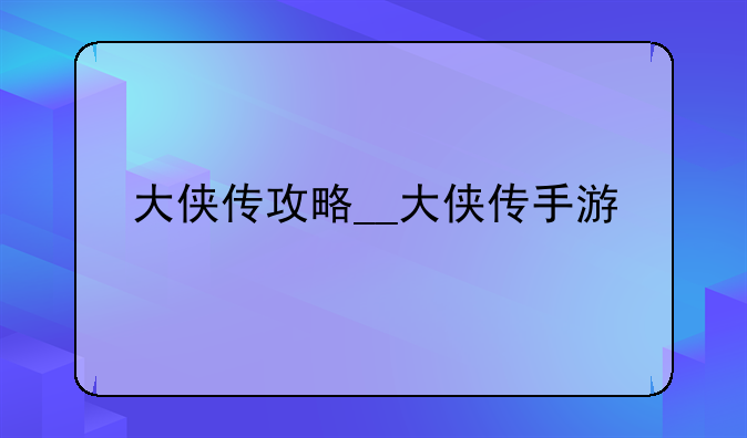 大侠传攻略__大侠传手游