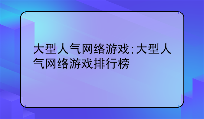 大型人气网络游戏;大型人气网络游戏排行榜