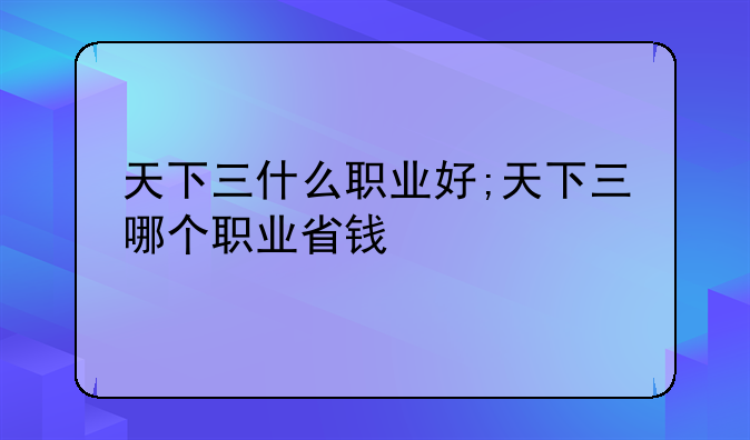 天下三什么职业好;天下三哪个职业省钱