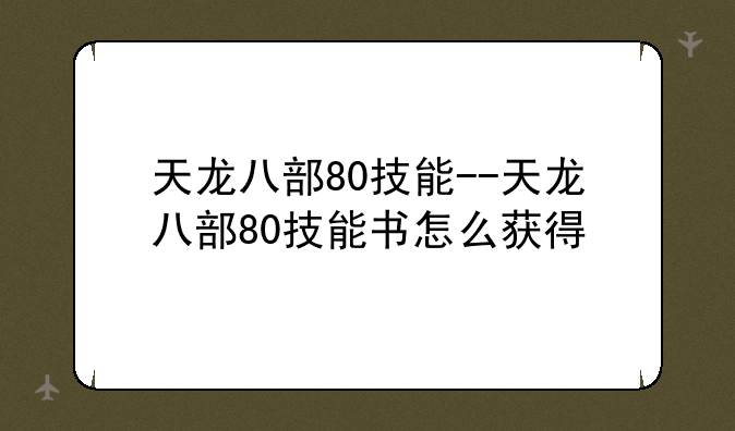 天龙八部80技能--天龙八部80技能书怎么获得