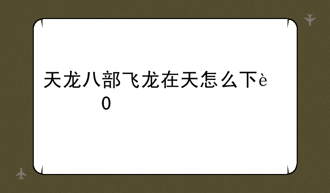 天龙八部飞龙在天怎么下载？