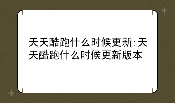 天天酷跑什么时候更新:天天酷跑什么时候更新版本