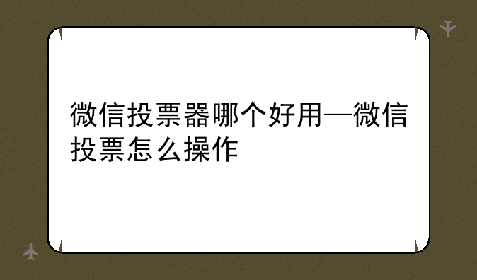 微信投票器哪个好用—微信投票怎么操作