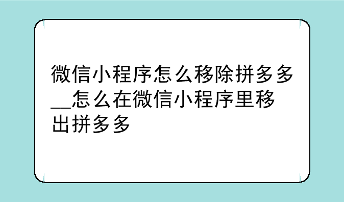 微信小程序怎么移除拼多多__怎么在微信小程序里移出拼多多