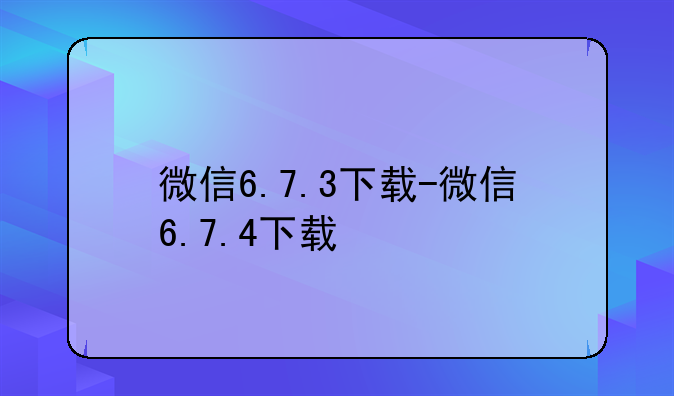 微信6.7.3下载-微信6.7.4下载