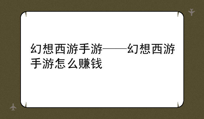 幻想西游手游——幻想西游手游怎么赚钱