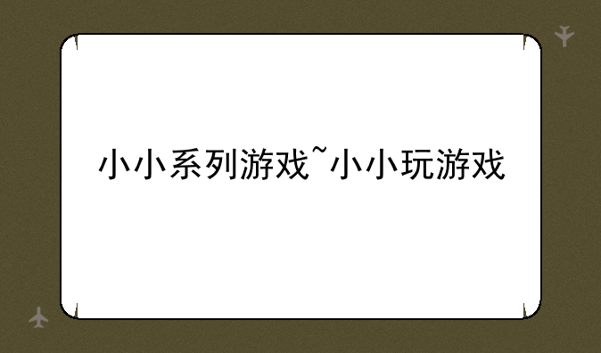小小系列游戏~小小玩游戏
