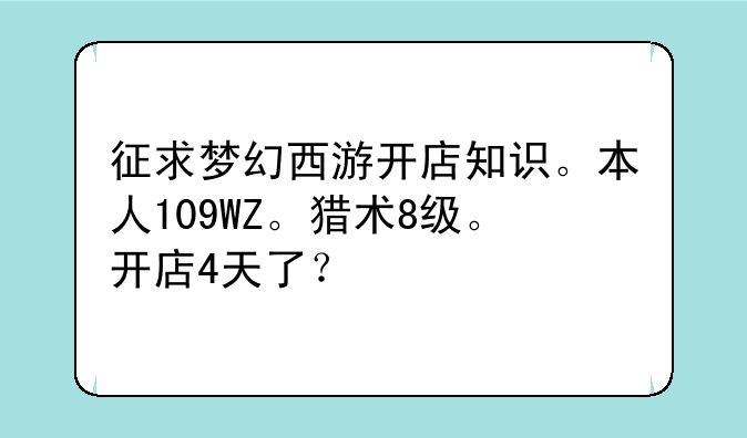 征求梦幻西游开店知识。本人109WZ。猎术8级。开店4天了？