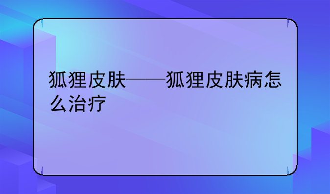 狐狸皮肤——狐狸皮肤病怎么治疗