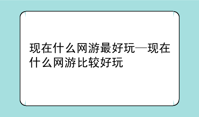 现在什么网游最好玩—现在什么网游比较好玩