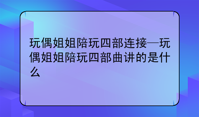 玩偶姐姐陪玩四部连接—玩偶姐姐陪玩四部曲讲的是什么