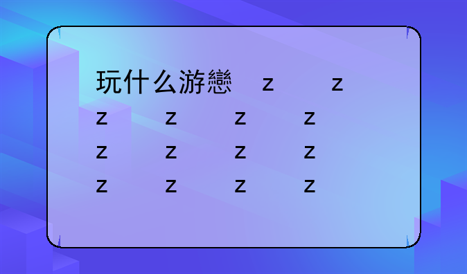 玩什么游戏最赚钱，2025年玩什么游戏可以赚钱