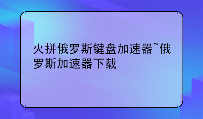 火拼俄罗斯键盘加速器~俄罗斯加速器下载
