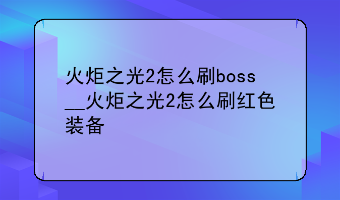 火炬之光2怎么刷boss__火炬之光2怎么刷红色装备